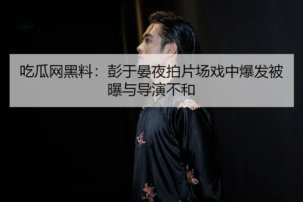 吃瓜网黑料：彭于晏夜拍片场戏中爆发被曝与导演不和