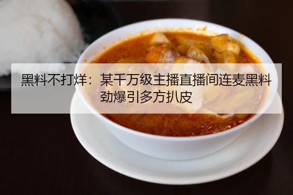 黑料不打烊：某千万级主播直播间连麦黑料劲爆引多方扒皮